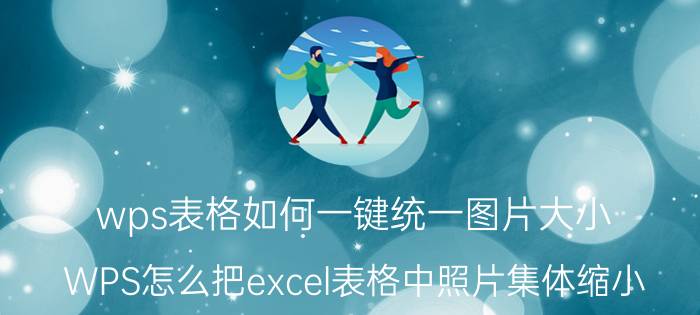 wps表格如何一键统一图片大小 WPS怎么把excel表格中照片集体缩小？